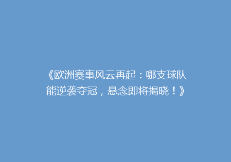 《欧洲赛事风云再起：哪支球队能逆袭夺冠，悬念即将揭晓！》