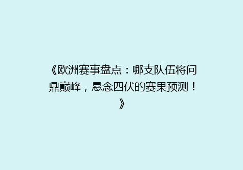 《欧洲赛事盘点：哪支队伍将问鼎巅峰，悬念四伏的赛果预测！》