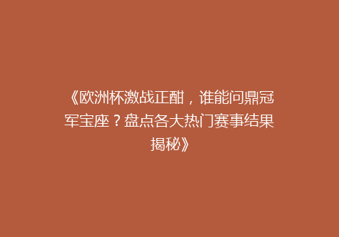 《欧洲杯激战正酣，谁能问鼎冠军宝座？盘点各大热门赛事结果揭秘》