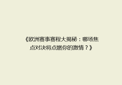 《欧洲赛事赛程大揭秘：哪场焦点对决将点燃你的激情？》