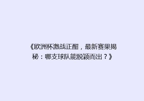 《欧洲杯激战正酣，最新赛果揭秘：哪支球队能脱颖而出？》