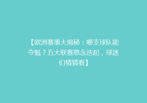 【欧洲赛事大揭秘：哪支球队能夺魁？五大联赛悬念迭起，球迷们猜猜看】