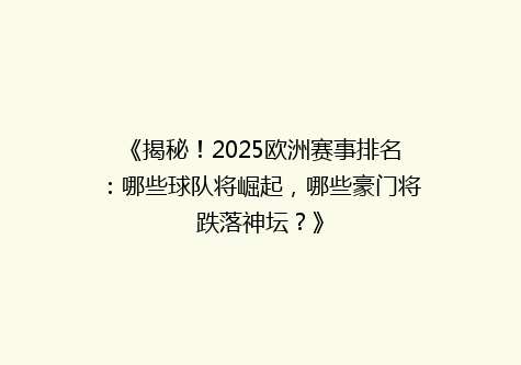 《揭秘！2025欧洲赛事排名：哪些球队将崛起，哪些豪门将跌落神坛？》