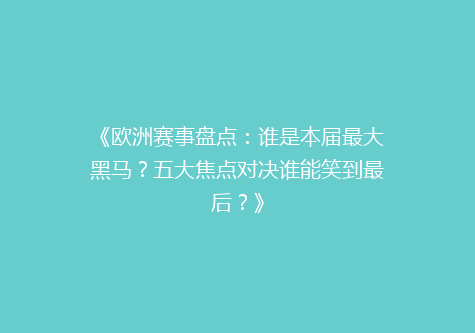 《欧洲赛事盘点：谁是本届最大黑马？五大焦点对决谁能笑到最后？》