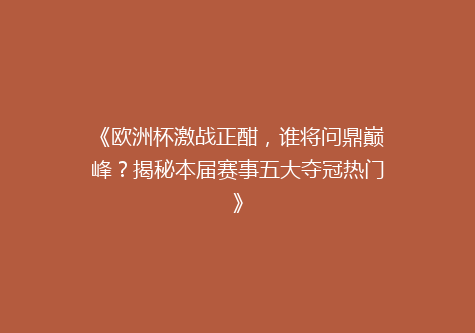 《欧洲杯激战正酣，谁将问鼎巅峰？揭秘本届赛事五大夺冠热门》