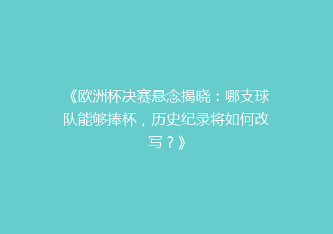 《欧洲杯决赛悬念揭晓：哪支球队能够捧杯，历史纪录将如何改写？》