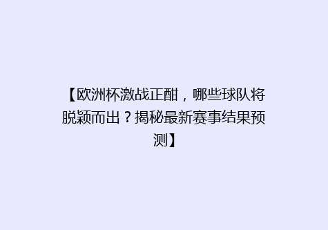 【欧洲杯激战正酣，哪些球队将脱颖而出？揭秘最新赛事结果预测】