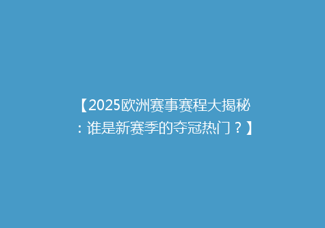 【2025欧洲赛事赛程大揭秘：谁是新赛季的夺冠热门？】