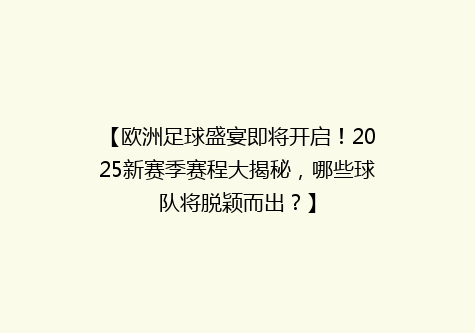 【欧洲足球盛宴即将开启！2025新赛季赛程大揭秘，哪些球队将脱颖而出？】