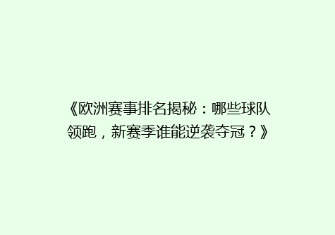 《欧洲赛事排名揭秘：哪些球队领跑，新赛季谁能逆袭夺冠？》