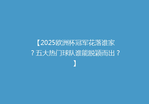 【2025欧洲杯冠军花落谁家？五大热门球队谁能脱颖而出？】