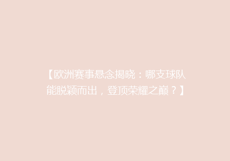 【欧洲赛事悬念揭晓：哪支球队能脱颖而出，登顶荣耀之巅？】