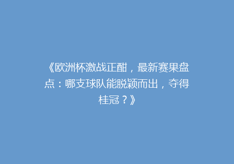 《欧洲杯激战正酣，最新赛果盘点：哪支球队能脱颖而出，夺得桂冠？》
