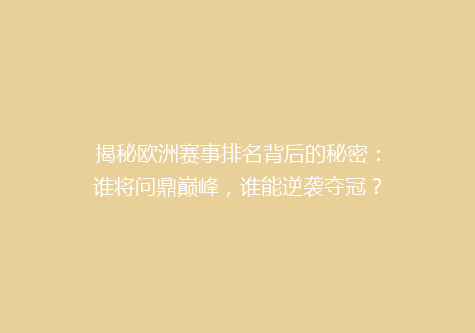 揭秘欧洲赛事排名背后的秘密：谁将问鼎巅峰，谁能逆袭夺冠？