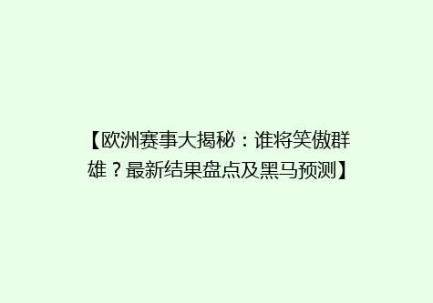【欧洲赛事大揭秘：谁将笑傲群雄？最新结果盘点及黑马预测】