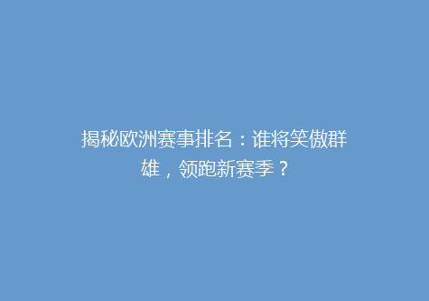 揭秘欧洲赛事排名：谁将笑傲群雄，领跑新赛季？