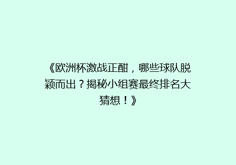 《欧洲杯激战正酣，哪些球队脱颖而出？揭秘小组赛最终排名大猜想！》