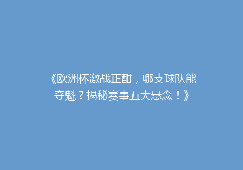 《欧洲杯激战正酣，哪支球队能夺魁？揭秘赛事五大悬念！》