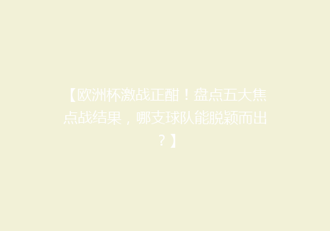 【欧洲杯激战正酣！盘点五大焦点战结果，哪支球队能脱颖而出？】