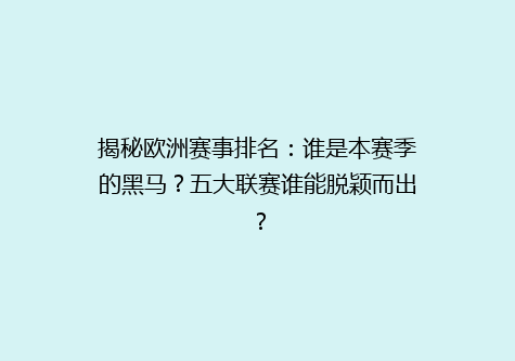 揭秘欧洲赛事排名：谁是本赛季的黑马？五大联赛谁能脱颖而出？