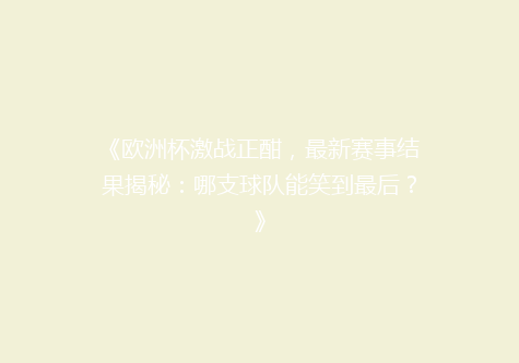 《欧洲杯激战正酣，最新赛事结果揭秘：哪支球队能笑到最后？》