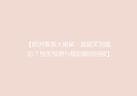 【欧洲赛事大揭秘：谁能笑到最后？独家预测与精彩瞬间回顾】