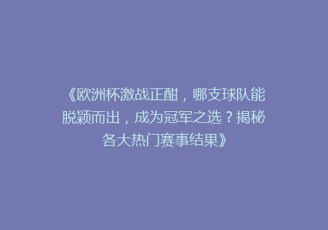 《欧洲杯激战正酣，哪支球队能脱颖而出，成为冠军之选？揭秘各大热门赛事结果》