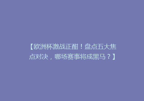 【欧洲杯激战正酣！盘点五大焦点对决，哪场赛事将成黑马？】