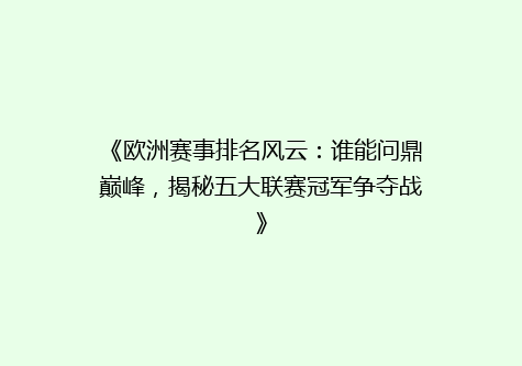 《欧洲赛事排名风云：谁能问鼎巅峰，揭秘五大联赛冠军争夺战》