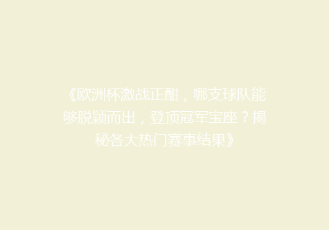 《欧洲杯激战正酣，哪支球队能够脱颖而出，登顶冠军宝座？揭秘各大热门赛事结果》