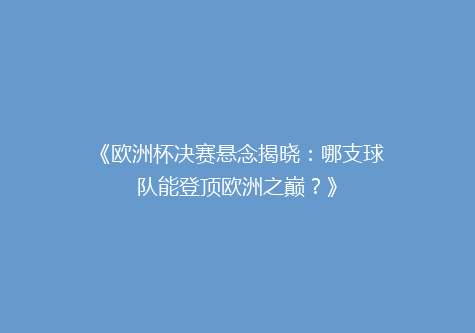 《欧洲杯决赛悬念揭晓：哪支球队能登顶欧洲之巅？》