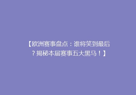 【欧洲赛事盘点：谁将笑到最后？揭秘本届赛事五大黑马！】