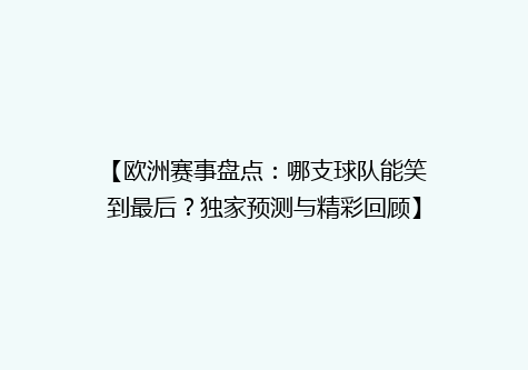 【欧洲赛事盘点：哪支球队能笑到最后？独家预测与精彩回顾】