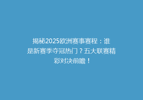 揭秘2025欧洲赛事赛程：谁是新赛季夺冠热门？五大联赛精彩对决前瞻！