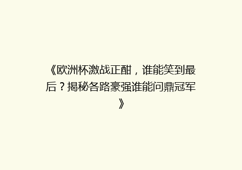 《欧洲杯激战正酣，谁能笑到最后？揭秘各路豪强谁能问鼎冠军》