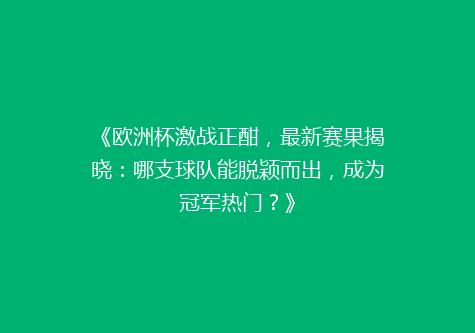 《欧洲杯激战正酣，最新赛果揭晓：哪支球队能脱颖而出，成为冠军热门？》