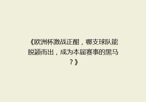 《欧洲杯激战正酣，哪支球队能脱颖而出，成为本届赛事的黑马？》