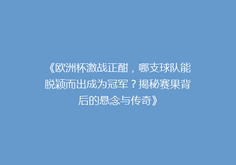 《欧洲杯激战正酣，哪支球队能脱颖而出成为冠军？揭秘赛果背后的悬念与传奇》