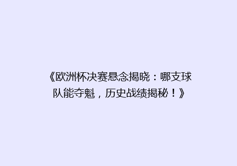 《欧洲杯决赛悬念揭晓：哪支球队能夺魁，历史战绩揭秘！》