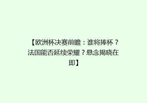 【欧洲杯决赛前瞻：谁将捧杯？法国能否延续荣耀？悬念揭晓在即】
