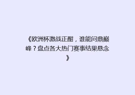 《欧洲杯激战正酣，谁能问鼎巅峰？盘点各大热门赛事结果悬念》