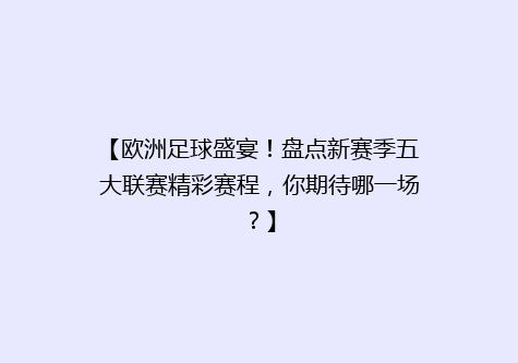 【欧洲足球盛宴！盘点新赛季五大联赛精彩赛程，你期待哪一场？】