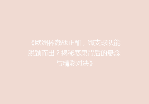 《欧洲杯激战正酣，哪支球队能脱颖而出？揭秘赛果背后的悬念与精彩对决》