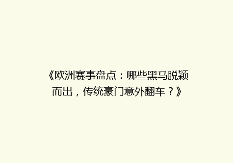 《欧洲赛事盘点：哪些黑马脱颖而出，传统豪门意外翻车？》