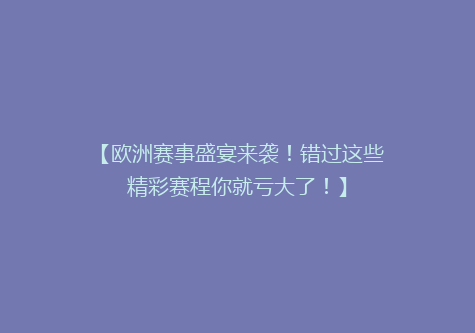 【欧洲赛事盛宴来袭！错过这些精彩赛程你就亏大了！】