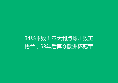 34场不败！意大利点球击败英格兰，53年后再夺欧洲杯冠军