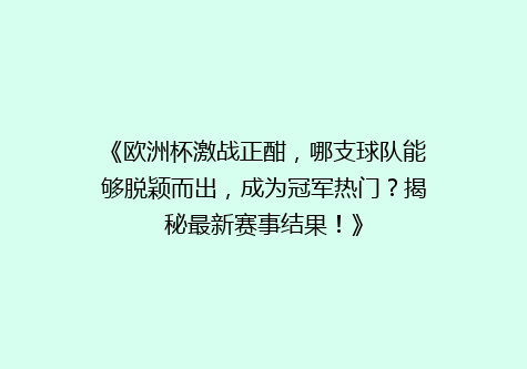《欧洲杯激战正酣，哪支球队能够脱颖而出，成为冠军热门？揭秘最新赛事结果！》