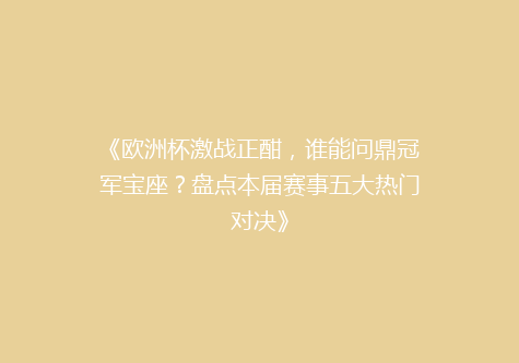 《欧洲杯激战正酣，谁能问鼎冠军宝座？盘点本届赛事五大热门对决》