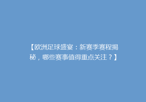 【欧洲足球盛宴：新赛季赛程揭秘，哪些赛事值得重点关注？】