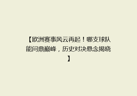 【欧洲赛事风云再起！哪支球队能问鼎巅峰，历史对决悬念揭晓】